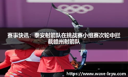 赛事快讯:泰安射箭队在挑战赛小组赛次轮中拦截赣州射箭队