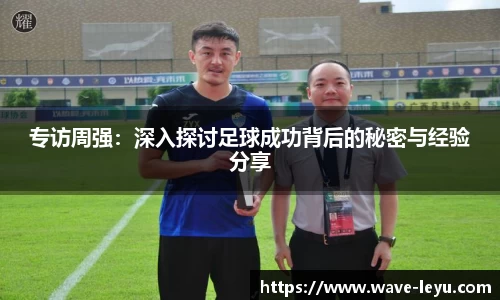 专访周强：深入探讨足球成功背后的秘密与经验分享